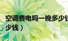 空调费电吗一晚多少钱啊（空调费电吗一晚多少钱）