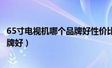 65寸电视机哪个品牌好性价比质量谁好（65寸电视机哪个品牌好）