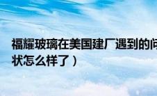 福耀玻璃在美国建厂遇到的问题（福耀玻璃在美国的工厂现状怎么样了）