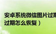 安卓系统微信图片过期（安卓手机微信图片已过期怎么恢复）