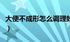 大便不成形怎么调理好（大便不成形如何调理）