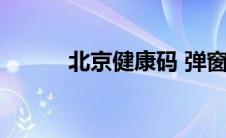 北京健康码 弹窗（北京健康码）