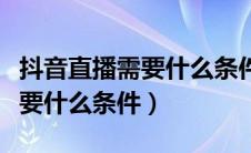 抖音直播需要什么条件才能赚钱（抖音直播需要什么条件）
