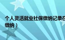 个人灵活就业社保缴纳记录在哪里查看（个人灵活就业社保缴纳）