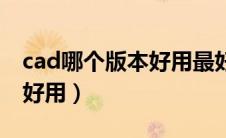 cad哪个版本好用最好用（cad软件哪个版本好用）