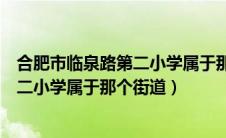 合肥市临泉路第二小学属于那个街道社区（合肥市临泉路第二小学属于那个街道）
