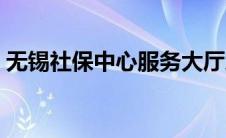 无锡社保中心服务大厅地址（无锡社保中心）