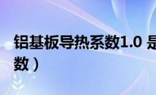 铝基板导热系数1.0 是多少瓦（铝基板导热系数）