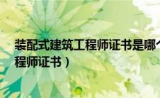 装配式建筑工程师证书是哪个部门颁发的?（装配式建筑工程师证书）