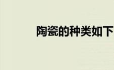 陶瓷的种类如下（陶瓷的种类）