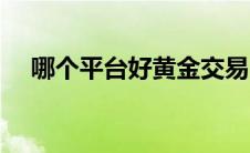 哪个平台好黄金交易（平台哪个好黄金）