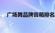 广场舞品牌音箱排名（广场舞音箱排名）