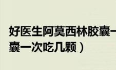 好医生阿莫西林胶囊一次吃几颗（阿莫西林胶囊一次吃几颗）