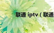 联通 iptv（联通的IPTV是什么）
