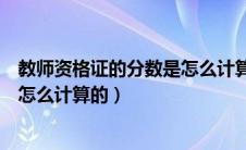 教师资格证的分数是怎么计算的依据（教师资格证的分数是怎么计算的）