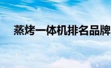 蒸烤一体机排名品牌（蒸烤一体机排名）