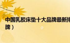 中国乳胶床垫十大品牌最新排名图片（中国乳胶床垫十大品牌）