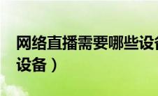 网络直播需要哪些设备?（网络直播需要哪些设备）