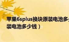 苹果6splus换块原装电池多少钱一个（苹果6Splus换块原装电池多少钱）