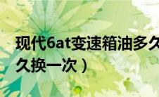 现代6at变速箱油多久换一次（at变速箱油多久换一次）