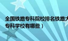 全国铁路专科院校排名铁路大专学校有哪些（全国十大铁路专科学校有哪些）