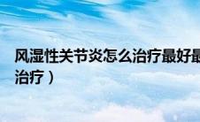 风湿性关节炎怎么治疗最好最有效的药（风湿性关节炎怎么治疗）