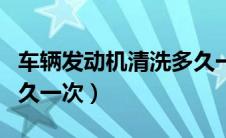 车辆发动机清洗多久一次（汽车发动机清洗多久一次）