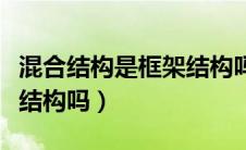 混合结构是框架结构吗对吗（混合结构是框架结构吗）