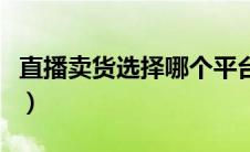 直播卖货选择哪个平台（直播卖货哪个平台好）