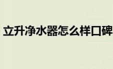 立升净水器怎么样口碑（立升净水器怎么样）