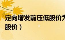 定向增发前压低股价为什么（定向增发前打压股价）