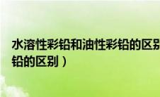水溶性彩铅和油性彩铅的区别在哪里（水溶性彩铅和油性彩铅的区别）