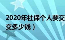 2020年社保个人要交多少（2020年个人社保交多少钱）