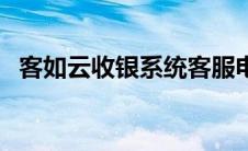 客如云收银系统客服电（客如云收银系统）