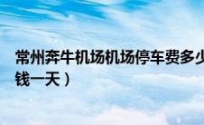 常州奔牛机场机场停车费多少钱（常州奔牛机场停车费多少钱一天）