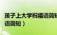 孩子上大学祝福语简短暖心（孩子上大学祝福语简短）