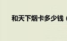 和天下烟卡多少钱（和天下烟多少钱）