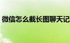 微信怎么截长图聊天记录（微信怎么截长图）