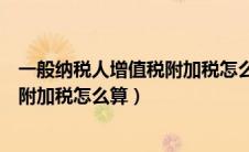 一般纳税人增值税附加税怎么算出来的（一般纳税人增值税附加税怎么算）