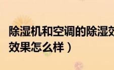 除湿机和空调的除湿效果哪个更好（空调除湿效果怎么样）