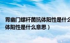 胃幽门螺杆菌抗体阳性是什么意思可怕吗（胃幽门螺杆菌抗体阳性是什么意思）