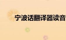 宁波话翻译器读音（宁波话翻译器）
