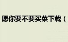 愿你要不要买菜下载（要不要买菜下山下载）