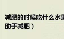 减肥的时候吃什么水果好（晚上吃什么水果有助于减肥）