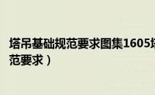 塔吊基础规范要求图集1605塔吊基础规范图集（塔吊基础规范要求）