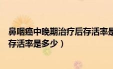 鼻咽癌中晚期治疗后存活率是多少年（鼻咽癌中晚期治疗后存活率是多少）