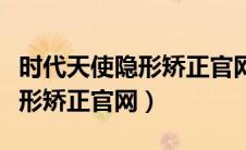 时代天使隐形矫正官网登录入口（时代天使隐形矫正官网）