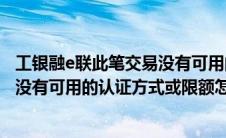 工银融e联此笔交易没有可用的认证（工银融e联汇款最后说没有可用的认证方式或限额怎么办）