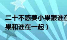二十不惑姜小果跟谁在一起了（二十不惑姜小果和谁在一起）