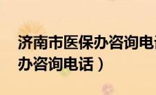 济南市医保办咨询电话24小时（济南市医保办咨询电话）